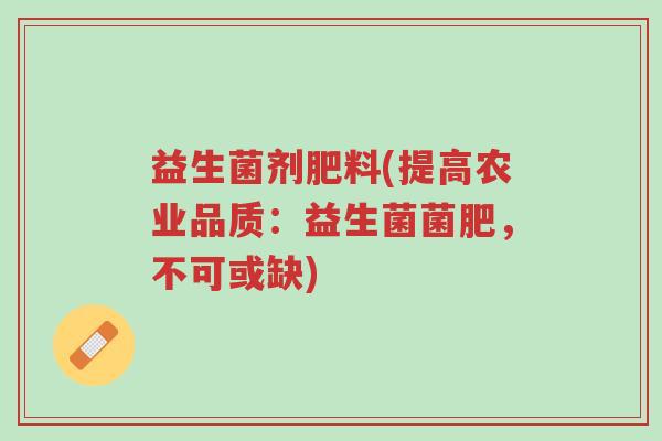 益生菌剂肥料(提高农业品质:益生菌菌肥,不可或缺)-第1张图片-超越 益生菌剂肥料(提高农业品质:益生菌菌肥,不可或缺)-第1张图片-超越