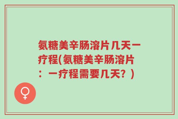 氨糖美辛肠溶片几天一疗程(氨糖美辛肠溶片：一疗程需要几天？)-第1张图片-超越