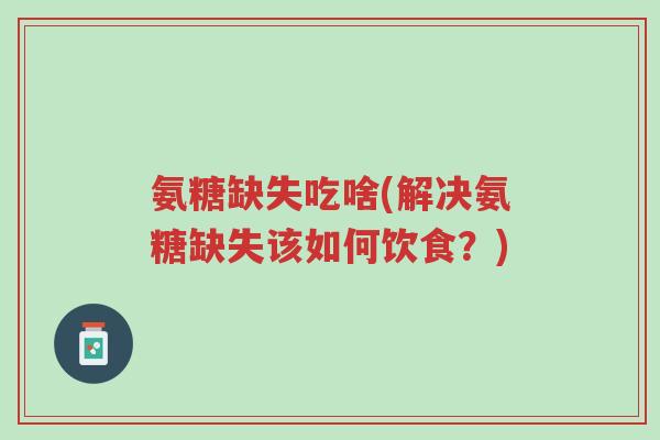 氨糖缺失吃啥(解决氨糖缺失该如何饮食?)-第1张图片-超越 氨糖缺失吃啥(解决氨糖缺失该如何饮食?)-第1张图片-超越
