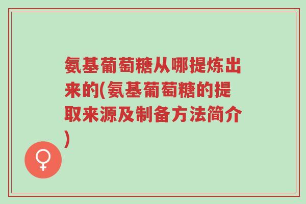 氨基葡萄糖从哪提炼出来的(氨基葡萄糖的提取来源及制备方法简介)-第1张图片-超越 氨基葡萄糖从哪提炼出来的(氨基葡萄糖的提取来源及制备方法简介)-第1张图片-超越