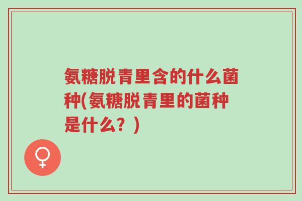 氨糖脱青里含的什么菌种(氨糖脱青里的菌种是什么?)-第1张图片-超越 氨糖脱青里含的什么菌种(氨糖脱青里的菌种是什么?)-第1张图片-超越