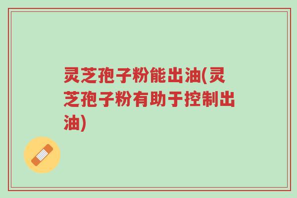 灵芝孢子粉能出油(灵芝孢子粉有助于控制出油)-第1张图片-超越 灵芝孢子粉能出油(灵芝孢子粉有助于控制出油)-第1张图片-超越