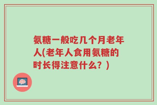 氨糖一般吃几个月老年人(老年人食用氨糖的时长得注意什么？)-第1张图片-超越