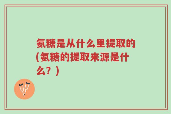 氨糖是从什么里提取的(氨糖的提取来源是什么?)-第1张图片-超越 氨糖是从什么里提取的(氨糖的提取来源是什么?)-第1张图片-超越