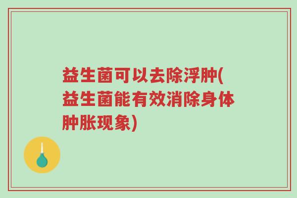 益生菌可以去除浮肿(益生菌能有效消除身体肿胀现象)-第1张图片-超越 益生菌可以去除浮肿(益生菌能有效消除身体肿胀现象)-第1张图片-超越