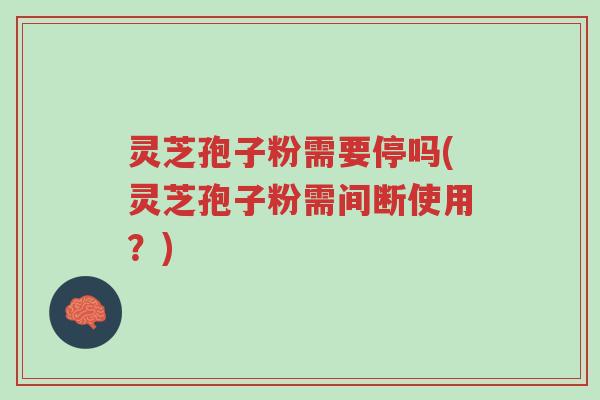 灵芝孢子粉需要停吗(灵芝孢子粉需间断使用?)-第1张图片-超越 灵芝孢子粉需要停吗(灵芝孢子粉需间断使用?)-第1张图片-超越