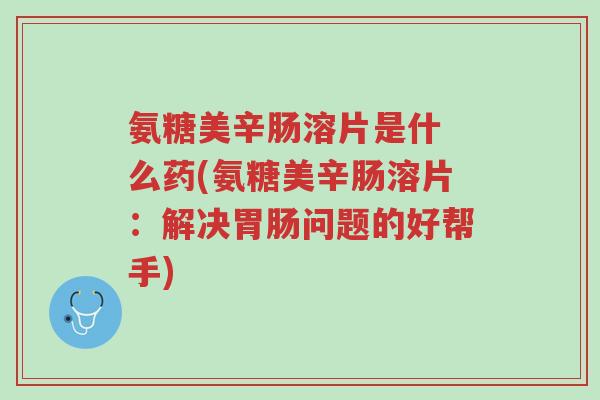 氨糖美辛肠溶片是什 么药(氨糖美辛肠溶片：解决胃肠问题的好帮手)-第1张图片-超越