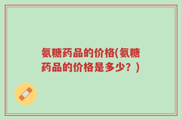 氨糖药品的价格(氨糖药品的价格是多少?)-第1张图片-超越 氨糖药品的价格(氨糖药品的价格是多少?)-第1张图片-超越