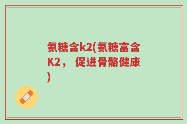 氨糖含k2(氨糖富含K2, 促进骨骼健康)-第1张图片-超越 氨糖含k2(氨糖富含K2, 促进骨骼健康)-第1张图片-超越