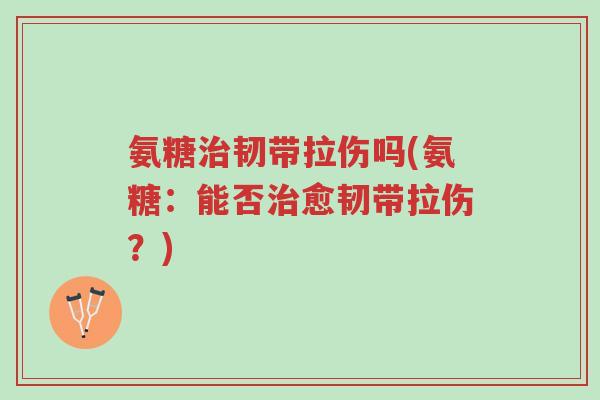 氨糖治韧带拉伤吗(氨糖:能否治愈韧带拉伤?)-第1张图片-超越 氨糖治韧带拉伤吗(氨糖:能否治愈韧带拉伤?)-第1张图片-超越