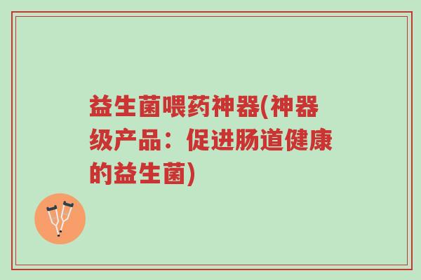 益生菌喂药神器(神器级产品:促进肠道健康的益生菌)-第1张图片-超越 益生菌喂药神器(神器级产品:促进肠道健康的益生菌)-第1张图片-超越