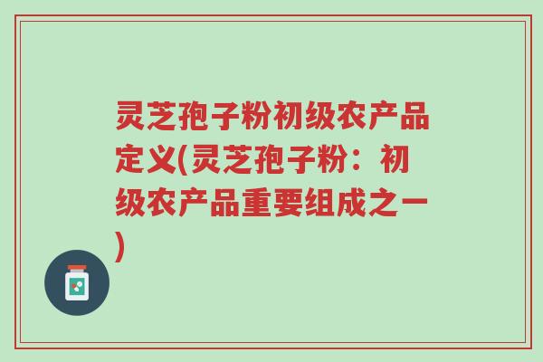 灵芝孢子粉初级农产品定义(灵芝孢子粉:初级农产品重要组成之一)-第1张图片-超越 灵芝孢子粉初级农产品定义(灵芝孢子粉:初级农产品重要组成之一)-第1张图片-超越