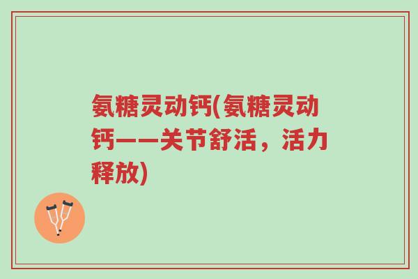氨糖灵动钙(氨糖灵动钙——关节舒活,活力释放)-第1张图片-超越 氨糖灵动钙(氨糖灵动钙——关节舒活,活力释放)-第1张图片-超越