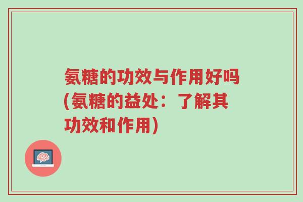 氨糖的功效与作用好吗(氨糖的益处:了解其功效和作用)-第1张图片-超越 氨糖的功效与作用好吗(氨糖的益处:了解其功效和作用)-第1张图片-超越
