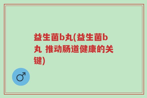益生菌b丸(益生菌b丸 推动肠道健康的关键)-第1张图片-超越 益生菌b丸(益生菌b丸 推动肠道健康的关键)-第1张图片-超越