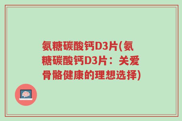 氨糖碳酸钙D3片(氨糖碳酸钙D3片：关爱骨骼健康的理想选择)-第1张图片-超越