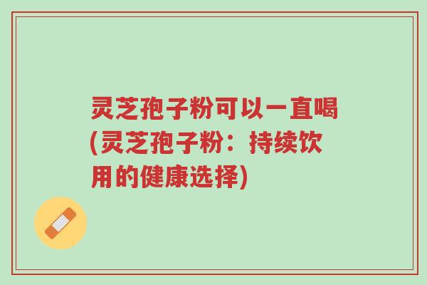 灵芝孢子粉可以一直喝(灵芝孢子粉:持续饮用的健康选择)-第1张图片-超越 灵芝孢子粉可以一直喝(灵芝孢子粉:持续饮用的健康选择)-第1张图片-超越