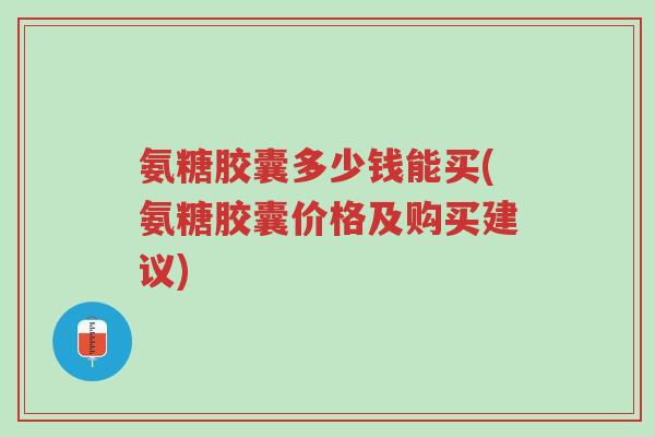 氨糖胶囊多少钱能买(氨糖胶囊价格及购买建议)-第1张图片-超越 氨糖胶囊多少钱能买(氨糖胶囊价格及购买建议)-第1张图片-超越