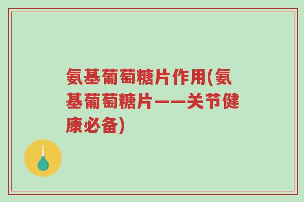 氨基葡萄糖片作用(氨基葡萄糖片——关节健康必备)-第1张图片-超越