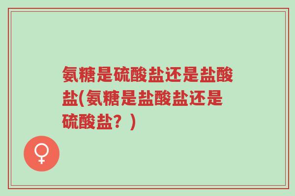 氨糖是硫酸盐还是盐酸盐(氨糖是盐酸盐还是硫酸盐?)-第1张图片-超越 氨糖是硫酸盐还是盐酸盐(氨糖是盐酸盐还是硫酸盐?)-第1张图片-超越