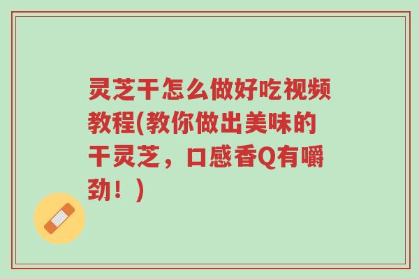 灵芝干怎么做好吃视频教程(教你做出美味的干灵芝,口感香Q有嚼劲!)-第1张图片-超越 灵芝干怎么做好吃视频教程(教你做出美味的干灵芝,口感香Q有嚼劲!)-第1张图片-超越