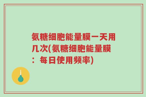 氨糖细胞能量膜一天用几次(氨糖细胞能量膜:每日使用频率)-第1张图片-超越 氨糖细胞能量膜一天用几次(氨糖细胞能量膜:每日使用频率)-第1张图片-超越