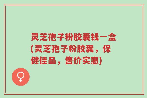 灵芝孢子粉胶囊钱一盒(灵芝孢子粉胶囊,保健佳品,售价实惠)-第1张图片-超越 灵芝孢子粉胶囊钱一盒(灵芝孢子粉胶囊,保健佳品,售价实惠)-第1张图片-超越