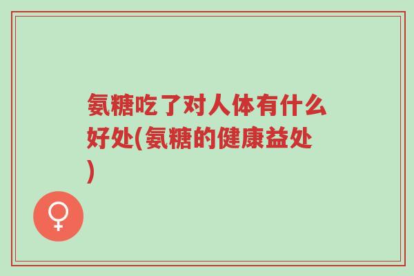 氨糖吃了对人体有什么好处(氨糖的健康益处)-第1张图片-超越 氨糖吃了对人体有什么好处(氨糖的健康益处)-第1张图片-超越