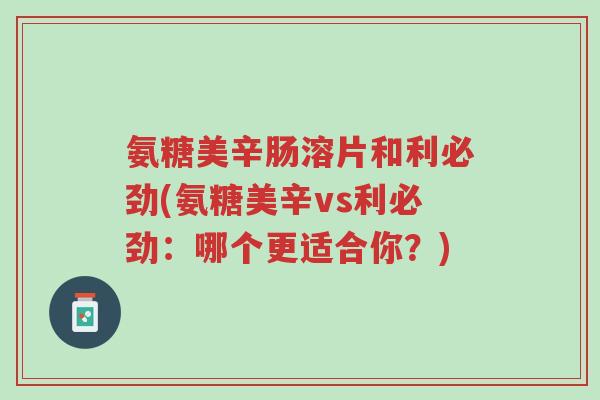 氨糖美辛肠溶片和利必劲(氨糖美辛vs利必劲:哪个更适合你?)-第1张图片-超越 氨糖美辛肠溶片和利必劲(氨糖美辛vs利必劲:哪个更适合你?)-第1张图片-超越