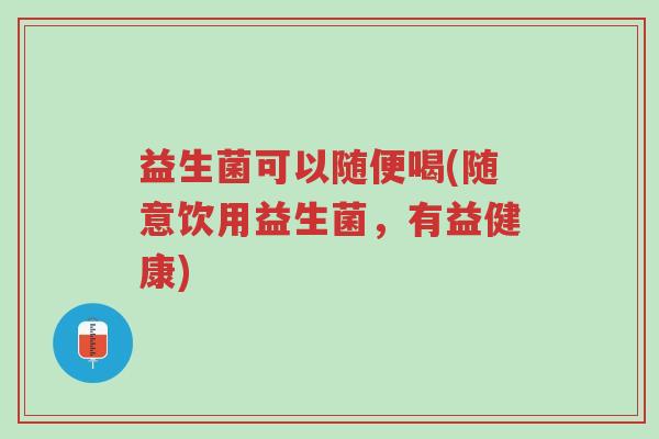 益生菌可以随便喝(随意饮用益生菌,有益健康)-第1张图片-超越 益生菌可以随便喝(随意饮用益生菌,有益健康)-第1张图片-超越