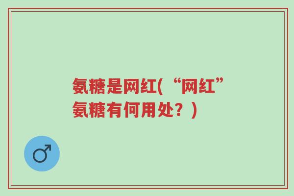 氨糖是网红(“网红”氨糖有何用处?)-第1张图片-超越 氨糖是网红(“网红”氨糖有何用处?)-第1张图片-超越