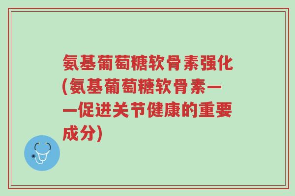 氨基葡萄糖软骨素强化(氨基葡萄糖软骨素——促进关节健康的重要成分)-第1张图片-超越 氨基葡萄糖软骨素强化(氨基葡萄糖软骨素——促进关节健康的重要成分)-第1张图片-超越