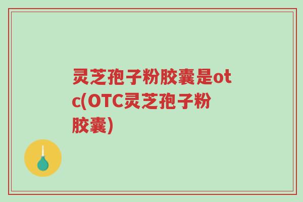 灵芝孢子粉胶囊是otc(OTC灵芝孢子粉胶囊)-第1张图片-超越 灵芝孢子粉胶囊是otc(OTC灵芝孢子粉胶囊)-第1张图片-超越