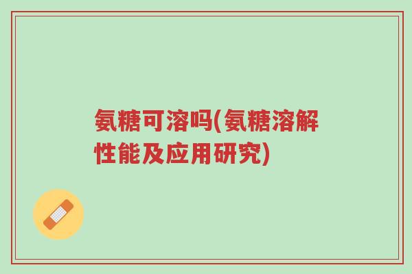 氨糖可溶吗(氨糖溶解性能及应用研究)-第1张图片-超越