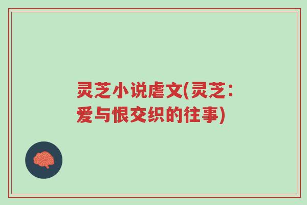灵芝小说虐文(灵芝:爱与恨交织的往事)-第1张图片-超越 灵芝小说虐文(灵芝:爱与恨交织的往事)-第1张图片-超越