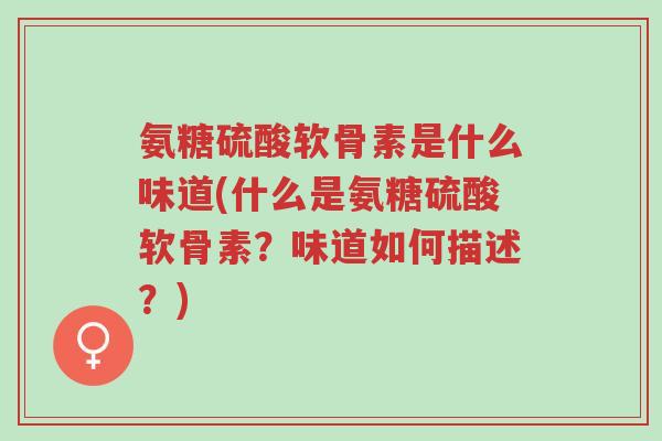 氨糖硫酸软骨素是什么味道(什么是氨糖硫酸软骨素?味道如何描述?)-第1张图片-超越 氨糖硫酸软骨素是什么味道(什么是氨糖硫酸软骨素?味道如何描述?)-第1张图片-超越