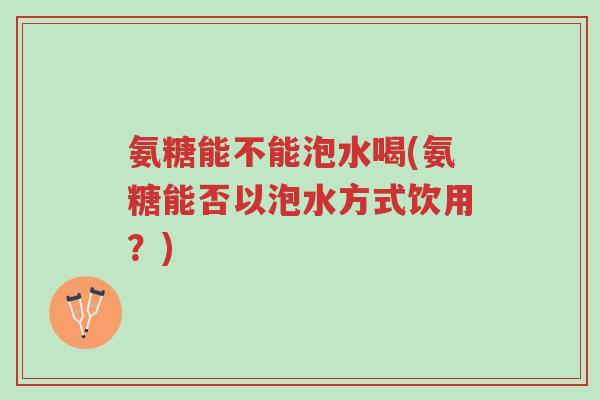 氨糖能不能泡水喝(氨糖能否以泡水方式饮用?)-第1张图片-超越 氨糖能不能泡水喝(氨糖能否以泡水方式饮用?)-第1张图片-超越