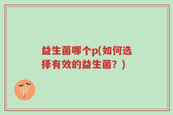 益生菌哪个p(如何选择有效的益生菌?)-第1张图片-超越 益生菌哪个p(如何选择有效的益生菌?)-第1张图片-超越