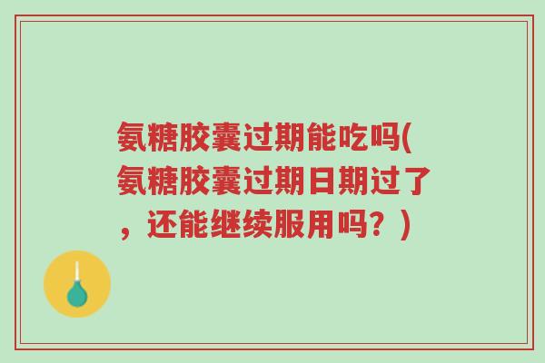 氨糖胶囊过期能吃吗(氨糖胶囊过期日期过了，还能继续服用吗？)-第1张图片-超越