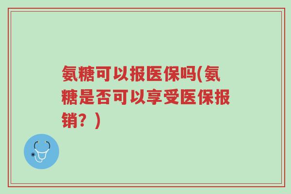 氨糖可以报医保吗(氨糖是否可以享受医保报销?)-第1张图片-超越 氨糖可以报医保吗(氨糖是否可以享受医保报销?)-第1张图片-超越