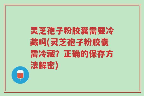 灵芝孢子粉胶囊需要冷藏吗(灵芝孢子粉胶囊需冷藏？正确的保存方法解密)-第1张图片-超越