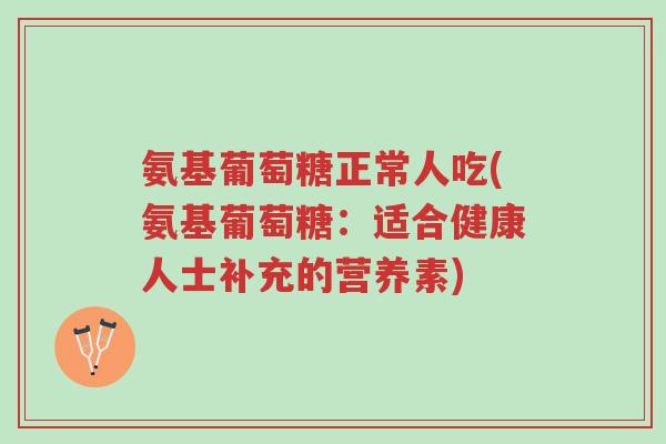 氨基葡萄糖正常人吃(氨基葡萄糖:适合健康人士补充的营养素)-第1张图片-超越 氨基葡萄糖正常人吃(氨基葡萄糖:适合健康人士补充的营养素)-第1张图片-超越