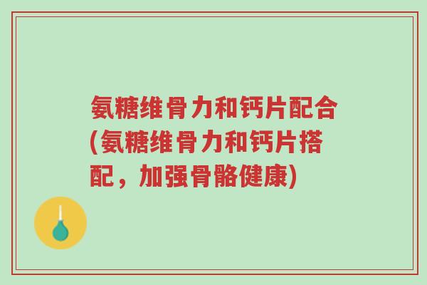 氨糖维骨力和钙片配合(氨糖维骨力和钙片搭配,加强骨骼健康)-第1张图片-超越 氨糖维骨力和钙片配合(氨糖维骨力和钙片搭配,加强骨骼健康)-第1张图片-超越