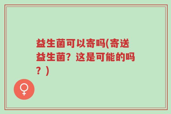 益生菌可以寄吗(寄送益生菌?这是可能的吗?)-第1张图片-超越 益生菌可以寄吗(寄送益生菌?这是可能的吗?)-第1张图片-超越