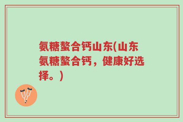 氨糖螯合钙山东(山东氨糖螯合钙,健康好选择。)-第1张图片-超越 氨糖螯合钙山东(山东氨糖螯合钙,健康好选择。)-第1张图片-超越