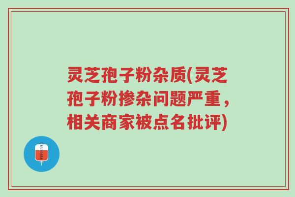 灵芝孢子粉杂质(灵芝孢子粉掺杂问题严重,相关商家被点名批评)-第1张图片-超越 灵芝孢子粉杂质(灵芝孢子粉掺杂问题严重,相关商家被点名批评)-第1张图片-超越