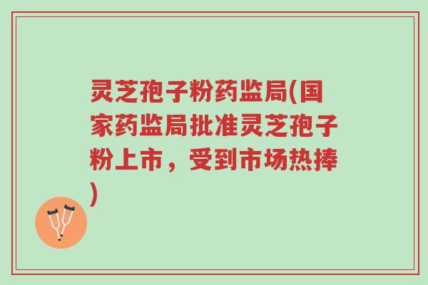 灵芝孢子粉药监局(国家药监局批准灵芝孢子粉上市,受到市场热捧)-第1张图片-超越 灵芝孢子粉药监局(国家药监局批准灵芝孢子粉上市,受到市场热捧)-第1张图片-超越