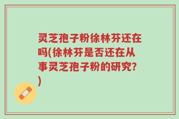 灵芝孢子粉徐林芬还在吗(徐林芬是否还在从事灵芝孢子粉的研究?)-第1张图片-超越 灵芝孢子粉徐林芬还在吗(徐林芬是否还在从事灵芝孢子粉的研究?)-第1张图片-超越