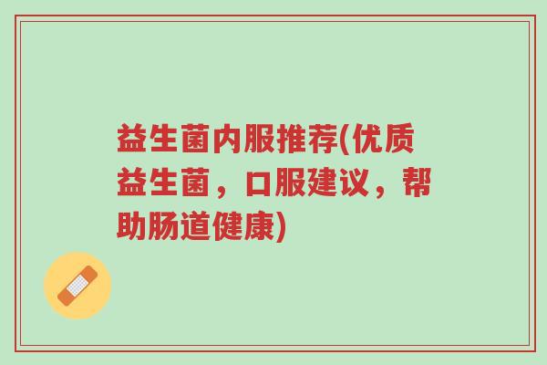 益生菌内服推荐(优质益生菌,口服建议,帮助肠道健康)-第1张图片-超越 益生菌内服推荐(优质益生菌,口服建议,帮助肠道健康)-第1张图片-超越