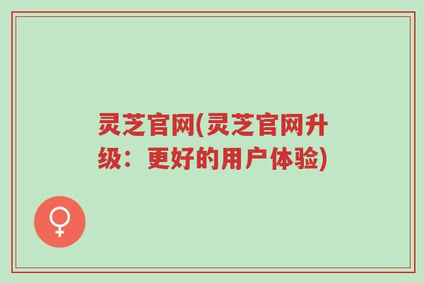 灵芝官网(灵芝官网升级:更好的用户体验)-第1张图片-超越 灵芝官网(灵芝官网升级:更好的用户体验)-第1张图片-超越